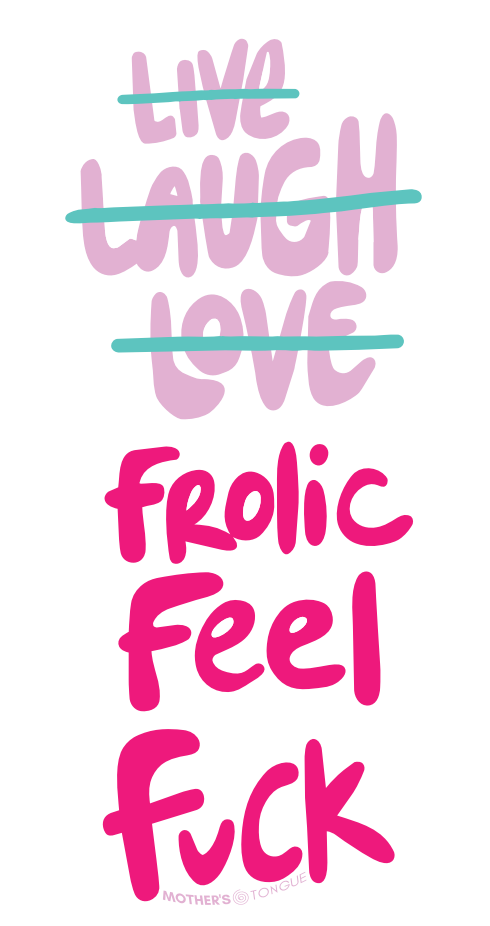Live Laugh Love, Fuck Frolic Feel