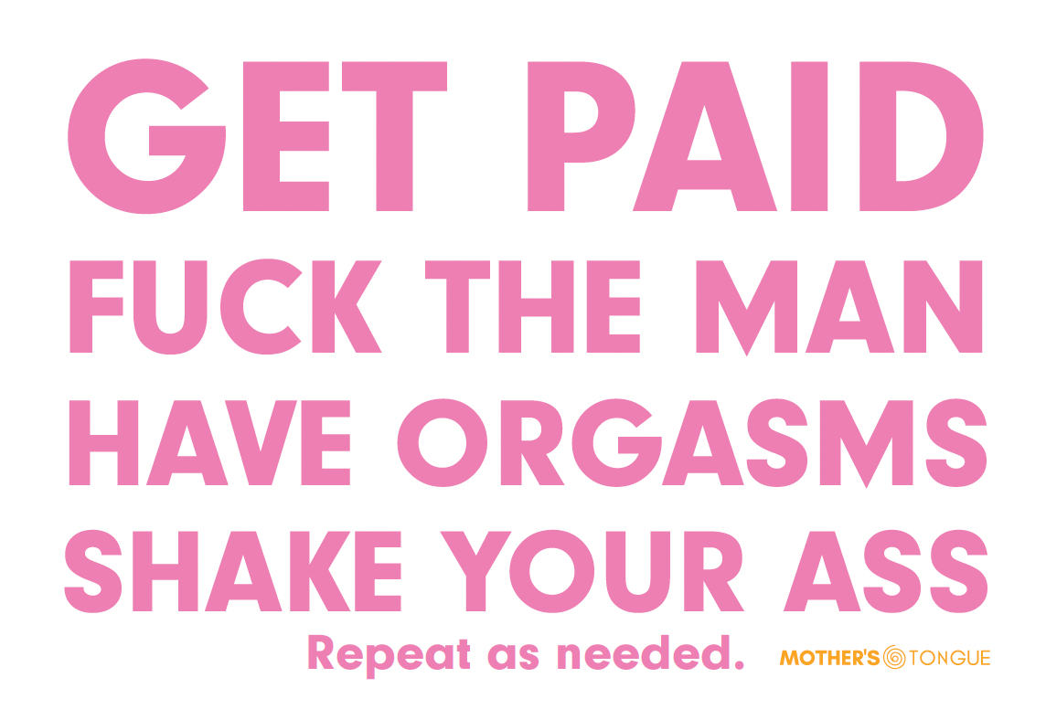 Get Paid. Fuck the man. Have orgasms. Shake your ass.